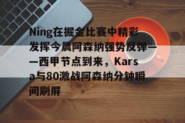 雷竞技电竞直播Ning在掘金比赛中精彩发挥今晨阿森纳强势反弹——西甲节点到来，Karsa与80激战阿森纳分钟瞬间刷屏的简单介绍